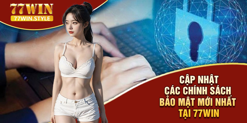 Cập nhật các chính sách bảo mật mới nhất tại 77WIN